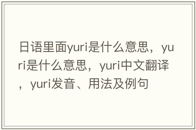 日語(yǔ)里面yuri是什么意思，yuri是什么意思，yuri中文翻譯，yuri發(fā)音、用法及例句