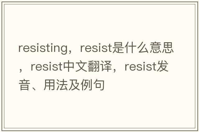 resisting，resist是什么意思，resist中文翻譯，resist發(fā)音、用法及例句