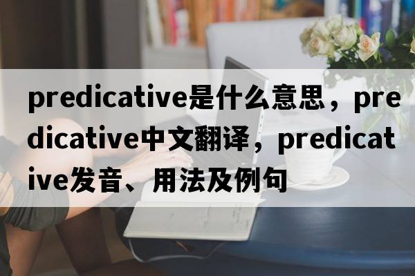 predicative是什么意思，predicative中文翻譯，predicative發(fā)音、用法及例句