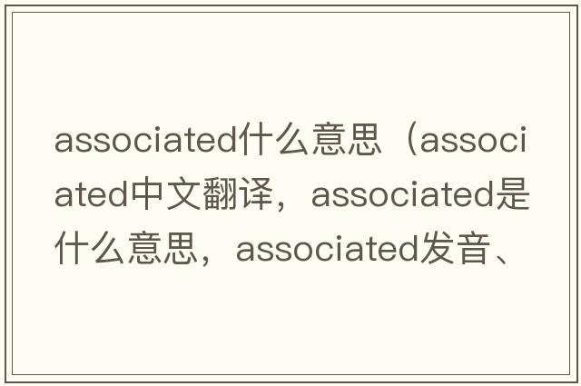 associated什么意思（associated中文翻譯，associated是什么意思，associated發(fā)音、用法及例句）