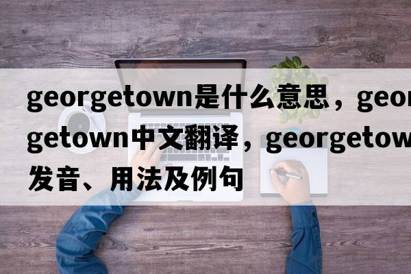 georgetown是什么意思，georgetown中文翻譯，georgetown發(fā)音、用法及例句