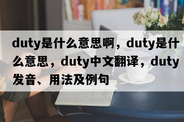 duty是什么意思啊，duty是什么意思，duty中文翻譯，duty發(fā)音、用法及例句
