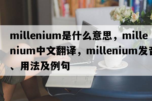 millenium是什么意思，millenium中文翻譯，millenium發(fā)音、用法及例句