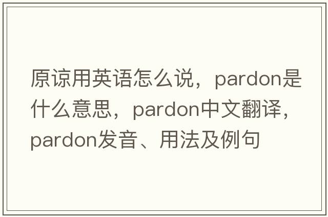 原諒用英語(yǔ)怎么說(shuō)，pardon是什么意思，pardon中文翻譯，pardon發(fā)音、用法及例句