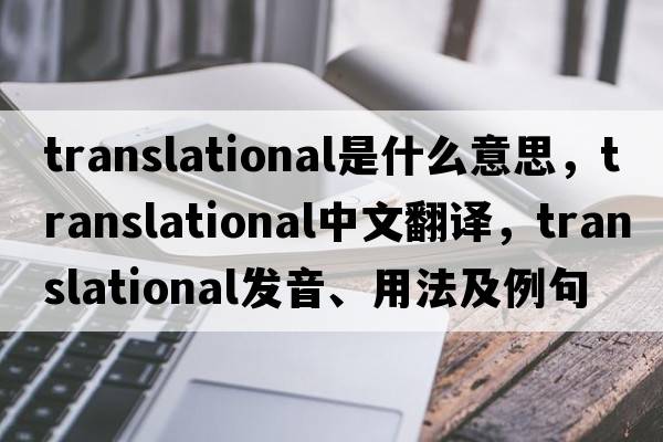 translational是什么意思，translational中文翻譯，translational發(fā)音、用法及例句
