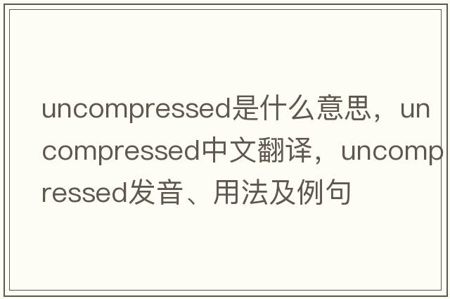 uncompressed是什么意思，uncompressed中文翻譯，uncompressed發(fā)音、用法及例句
