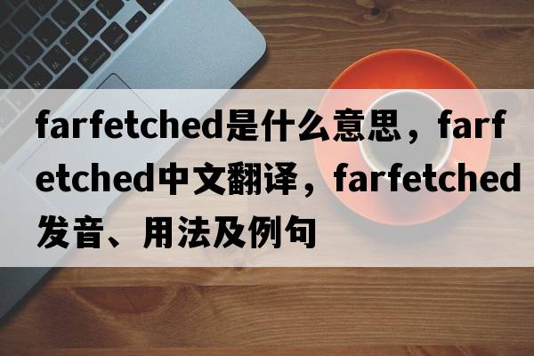 farfetched是什么意思，farfetched中文翻譯，farfetched發(fā)音、用法及例句