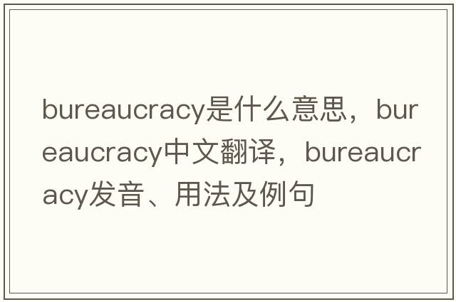 bureaucracy是什么意思，bureaucracy中文翻譯，bureaucracy發(fā)音、用法及例句