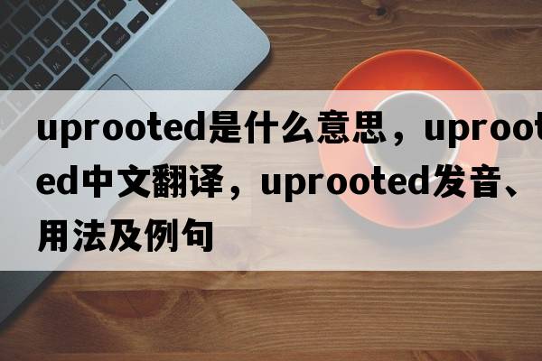 uprooted是什么意思，uprooted中文翻譯，uprooted發(fā)音、用法及例句
