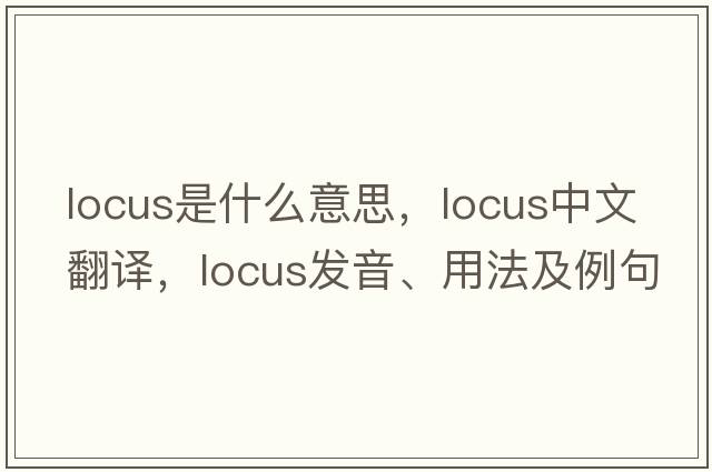 locus是什么意思，locus中文翻譯，locus發(fā)音、用法及例句