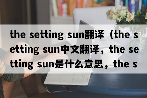 the setting sun翻譯（the setting sun中文翻譯，the setting sun是什么意思，the setting sun發(fā)音、用法及例句）