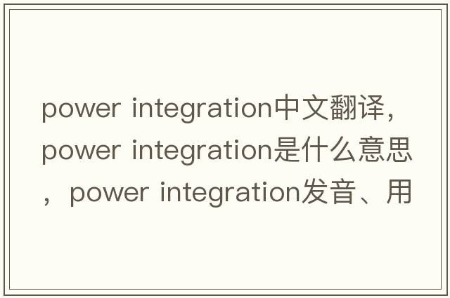 power integration中文翻譯，power integration是什么意思，power integration發(fā)音、用法及例句