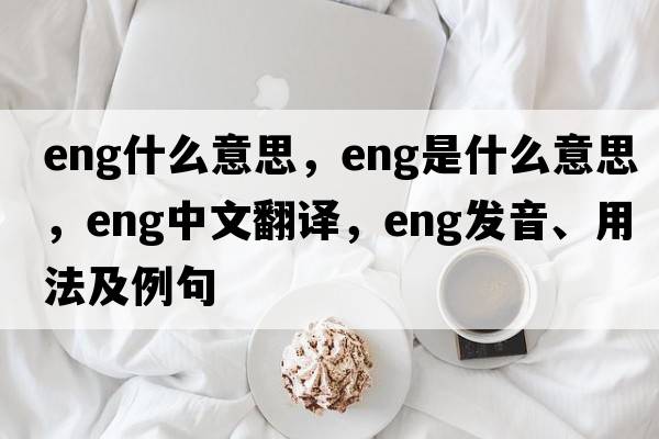 eng什么意思，ENG是什么意思，ENG中文翻譯，ENG發(fā)音、用法及例句