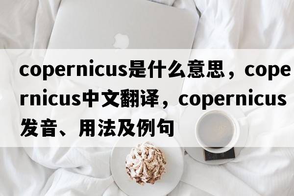 Copernicus是什么意思，Copernicus中文翻譯，Copernicus發(fā)音、用法及例句