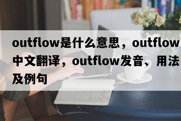 outflow是什么意思，outflow中文翻譯，outflow發(fā)音、用法及例句