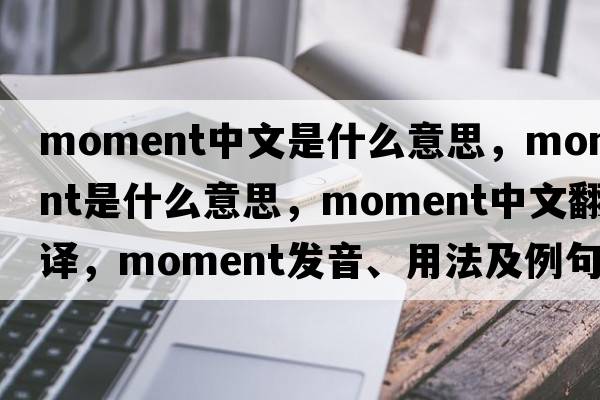 moment中文是什么意思，moment是什么意思，moment中文翻譯，moment發(fā)音、用法及例句