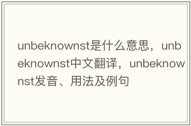 unbeknownst是什么意思，unbeknownst中文翻譯，unbeknownst發(fā)音、用法及例句