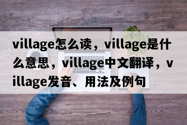 village怎么讀，village是什么意思，village中文翻譯，village發(fā)音、用法及例句
