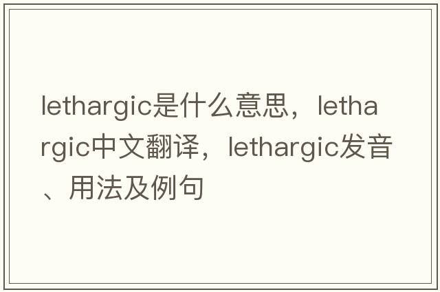 lethargic是什么意思，lethargic中文翻譯，lethargic發(fā)音、用法及例句