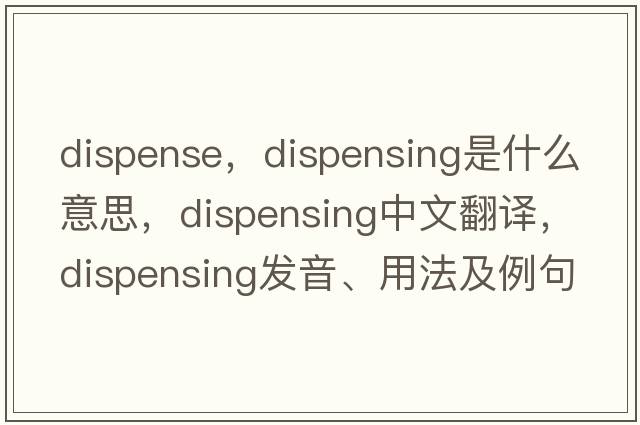 dispense，dispensing是什么意思，dispensing中文翻譯，dispensing發(fā)音、用法及例句
