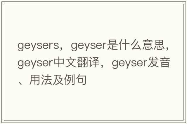 geysers，geyser是什么意思，geyser中文翻譯，geyser發(fā)音、用法及例句