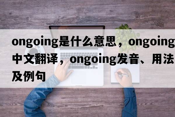 ongoing是什么意思，ongoing中文翻譯，ongoing發(fā)音、用法及例句