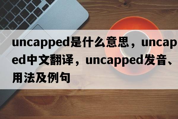 uncapped是什么意思，uncapped中文翻譯，uncapped發(fā)音、用法及例句