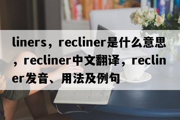 liners，recliner是什么意思，recliner中文翻譯，recliner發(fā)音、用法及例句