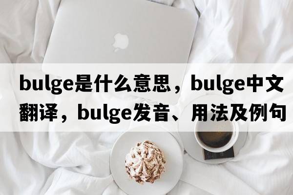bulge是什么意思，bulge中文翻譯，bulge發(fā)音、用法及例句