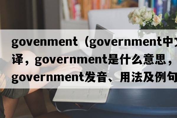 govenment（government中文翻譯，government是什么意思，government發(fā)音、用法及例句）