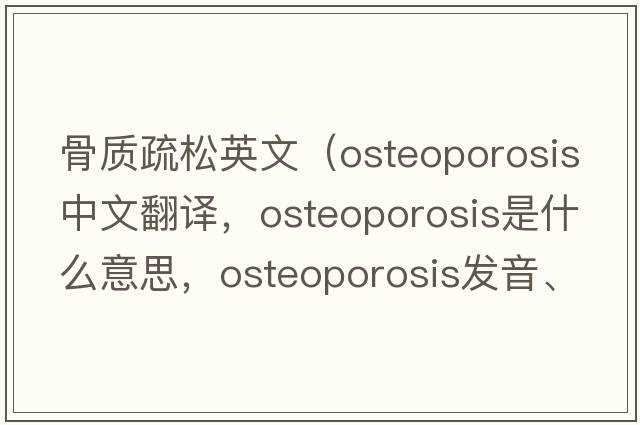 骨質(zhì)疏松英文（osteoporosis中文翻譯，osteoporosis是什么意思，osteoporosis發(fā)音、用法及例句）