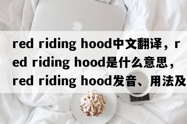 red riding hood中文翻譯，red riding hood是什么意思，red riding hood發(fā)音、用法及例句