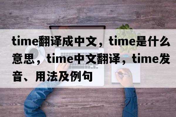 time翻譯成中文，time是什么意思，time中文翻譯，time發(fā)音、用法及例句
