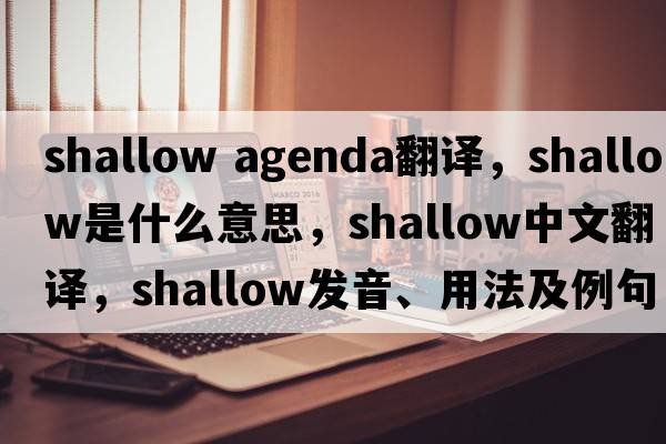 shallow agenda翻譯，shallow是什么意思，shallow中文翻譯，shallow發(fā)音、用法及例句