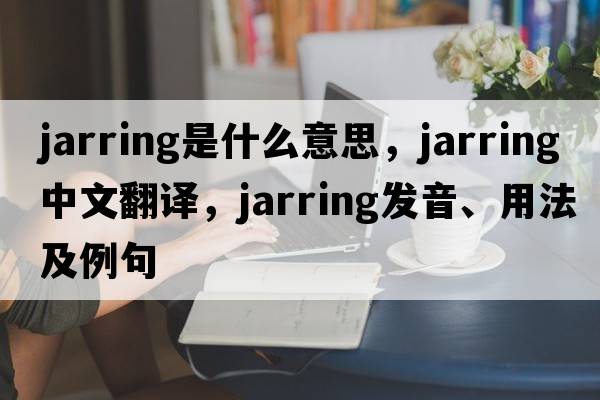 jarring是什么意思，jarring中文翻譯，jarring發(fā)音、用法及例句