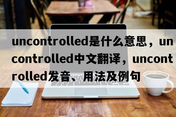 uncontrolled是什么意思，uncontrolled中文翻譯，uncontrolled發(fā)音、用法及例句