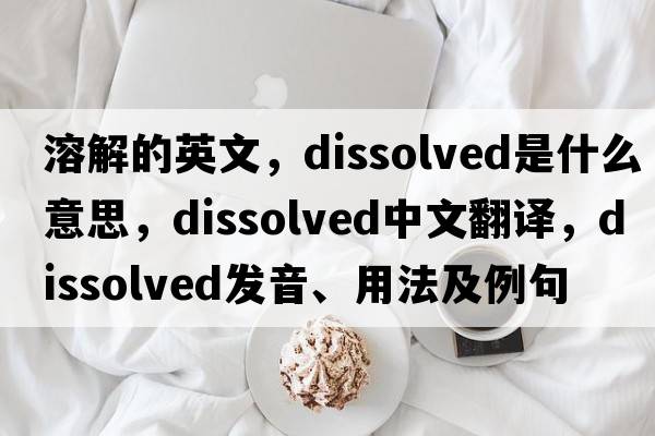 溶解的英文，dissolved是什么意思，dissolved中文翻譯，dissolved發(fā)音、用法及例句