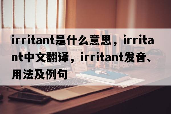 irritant是什么意思，irritant中文翻譯，irritant發(fā)音、用法及例句