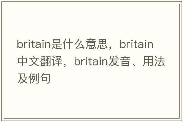 Britain是什么意思，Britain中文翻譯，Britain發(fā)音、用法及例句