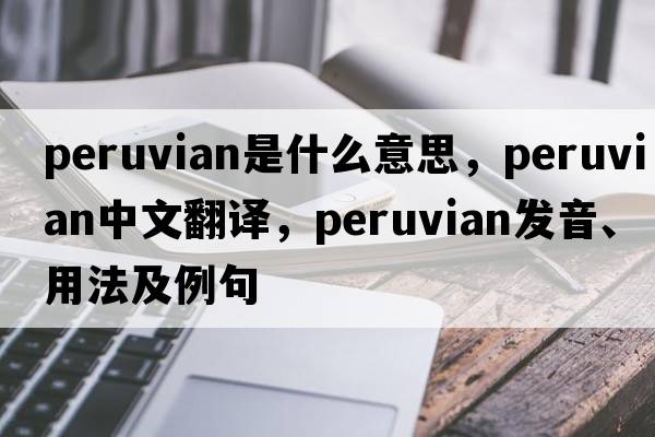 Peruvian是什么意思，Peruvian中文翻譯，Peruvian發(fā)音、用法及例句