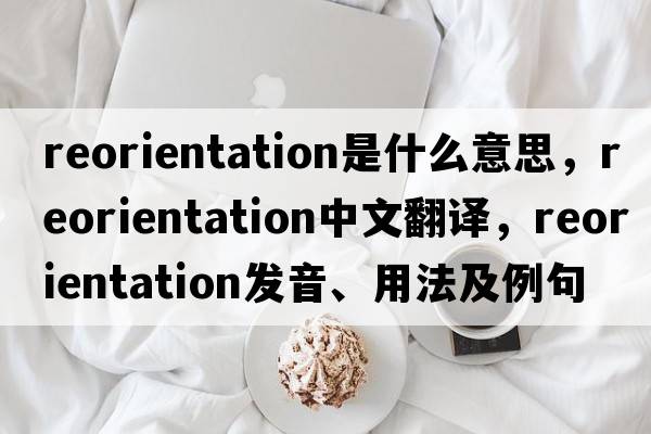 reorientation是什么意思，reorientation中文翻譯，reorientation發(fā)音、用法及例句
