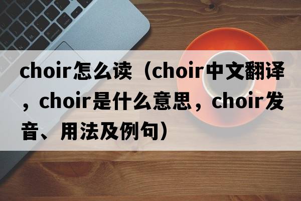 choir怎么讀（choir中文翻譯，choir是什么意思，choir發(fā)音、用法及例句）