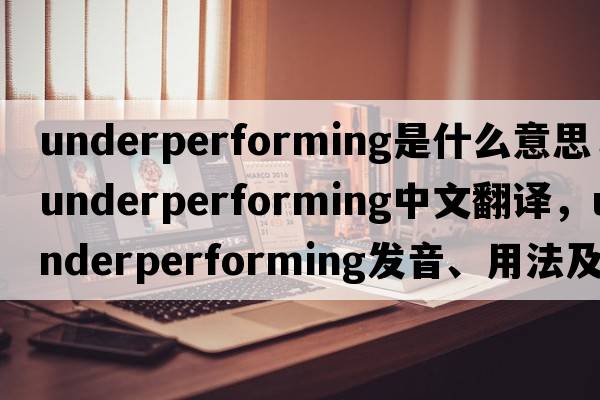 underperforming是什么意思，underperforming中文翻譯，underperforming發(fā)音、用法及例句