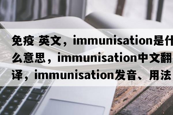 免疫 英文，immunisation是什么意思，immunisation中文翻譯，immunisation發(fā)音、用法及例句