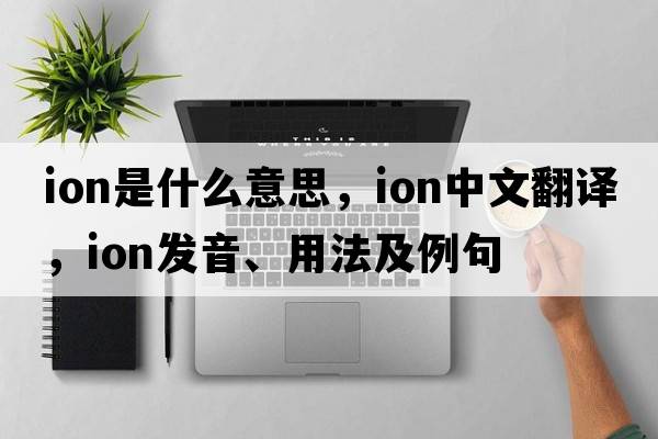 ion是什么意思，ion中文翻譯，ion發(fā)音、用法及例句