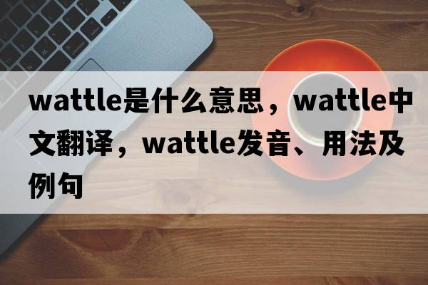 wattle是什么意思，wattle中文翻譯，wattle發(fā)音、用法及例句