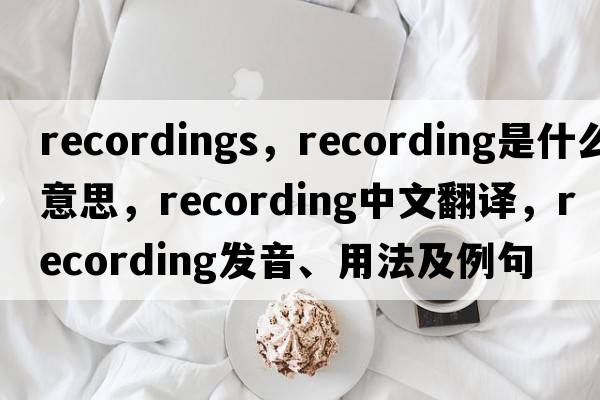 recordings，recording是什么意思，recording中文翻譯，recording發(fā)音、用法及例句