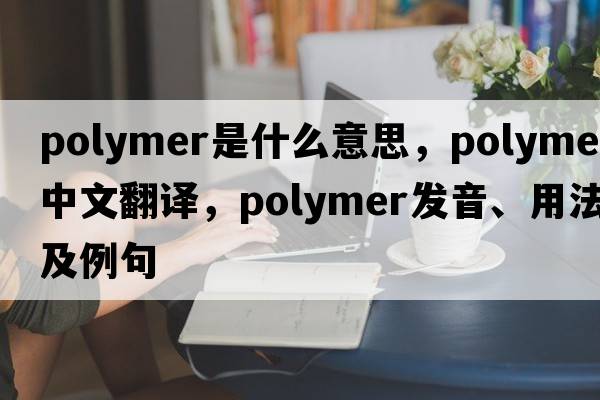polymer是什么意思，polymer中文翻譯，polymer發(fā)音、用法及例句