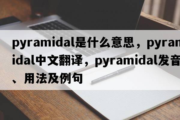 pyramidal是什么意思，pyramidal中文翻譯，pyramidal發(fā)音、用法及例句