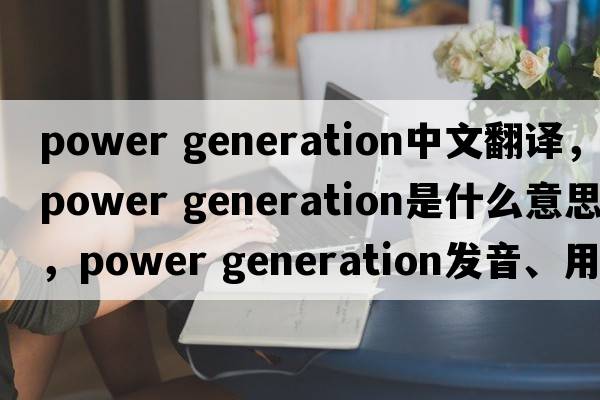 power generation中文翻譯，power generation是什么意思，power generation發(fā)音、用法及例句